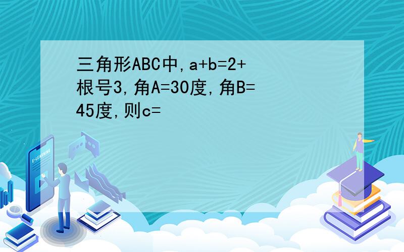 三角形ABC中,a+b=2+根号3,角A=30度,角B=45度,则c=