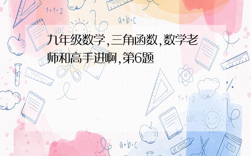 九年级数学,三角函数,数学老师和高手进啊,第6题