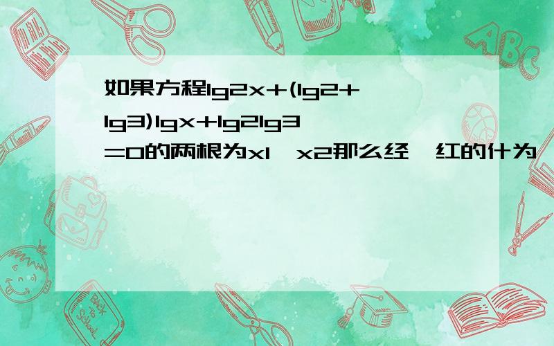 如果方程lg2x+(lg2+lg3)lgx+lg2lg3=0的两根为x1,x2那么经,红的什为