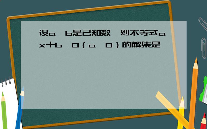 设a、b是已知数,则不等式ax十b＜0（a＜0）的解集是