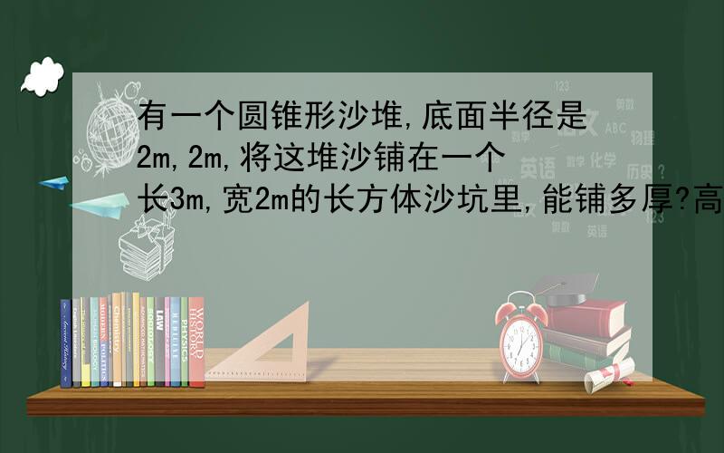 有一个圆锥形沙堆,底面半径是2m,2m,将这堆沙铺在一个长3m,宽2m的长方体沙坑里,能铺多厚?高打错了，是1.8米。