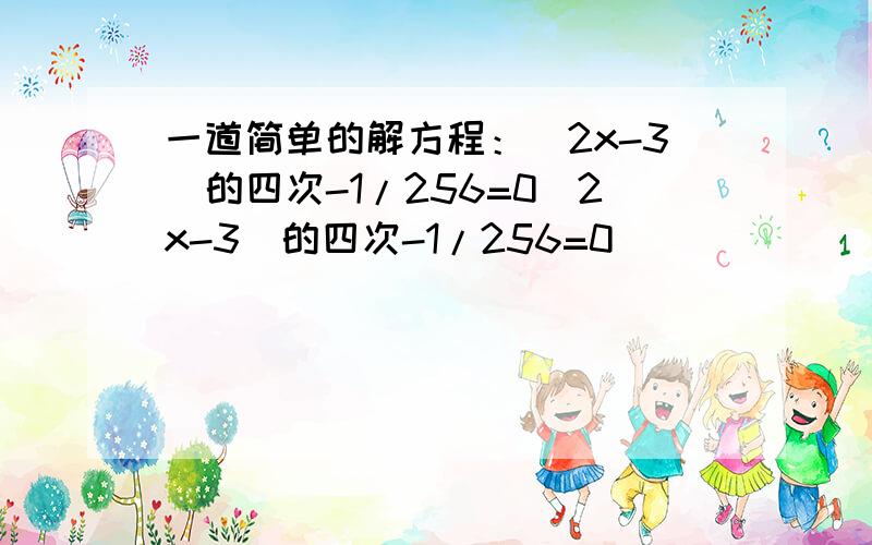 一道简单的解方程：(2x-3)的四次-1/256=0(2x-3)的四次-1/256=0