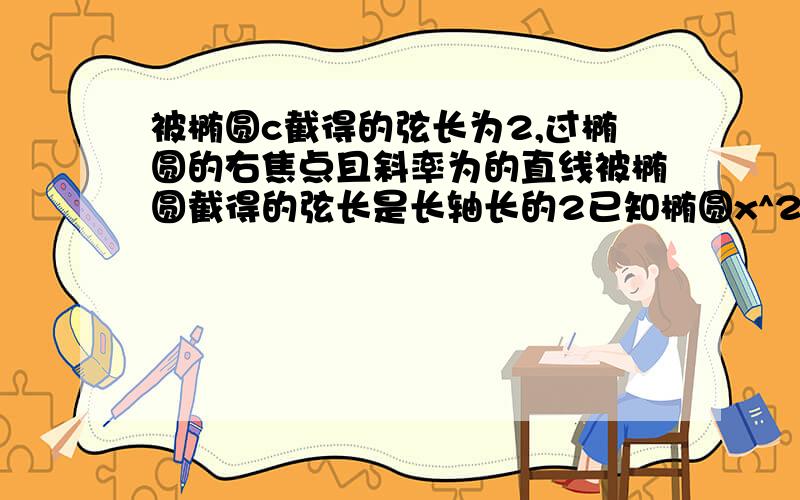 被椭圆c截得的弦长为2,过椭圆的右焦点且斜率为的直线被椭圆截得的弦长是长轴长的2已知椭圆x^2/a^2+y^2/b^2=1(a>b>0)过直线l1：x/a-y/b=1被椭圆C截得的弦长为2倍根号2,过椭圆的右焦点且斜率为根号