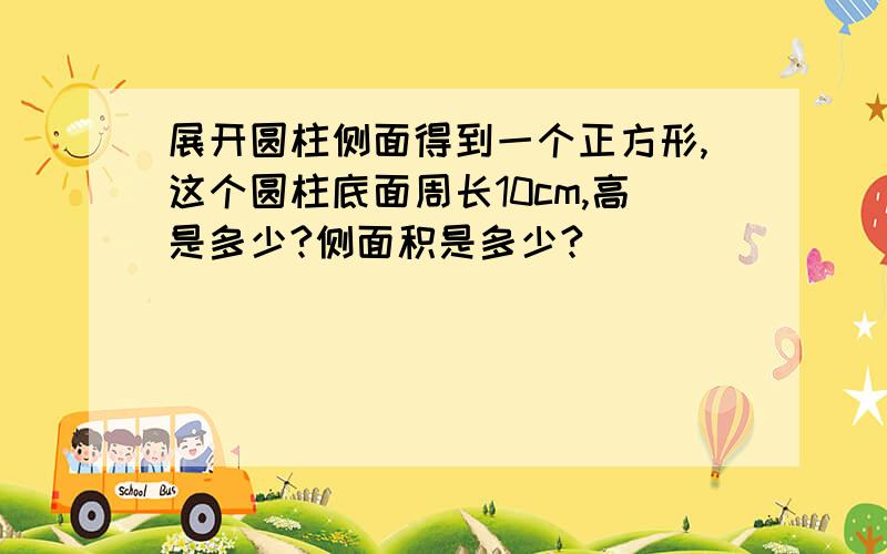 展开圆柱侧面得到一个正方形,这个圆柱底面周长10cm,高是多少?侧面积是多少?