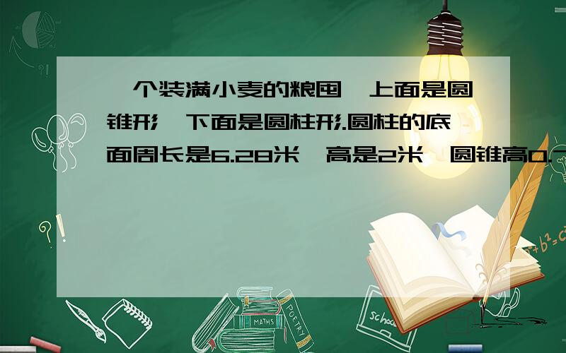 一个装满小麦的粮囤,上面是圆锥形,下面是圆柱形.圆柱的底面周长是6.28米,高是2米,圆锥高0.75米.如果每立方米的小麦重0.75吨,这囤小麦汞重多少吨?得数保留三位小数