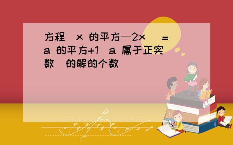 方程|x 的平方—2x |=a 的平方+1(a 属于正实数)的解的个数