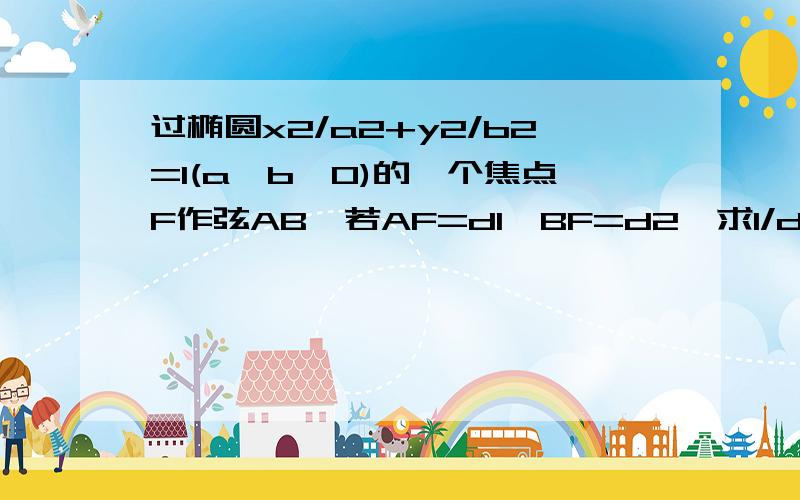 过椭圆x2/a2+y2/b2=1(a>b>0)的一个焦点F作弦AB,若AF=d1,BF=d2,求1/d1+1/d2的值?ecosa ep?