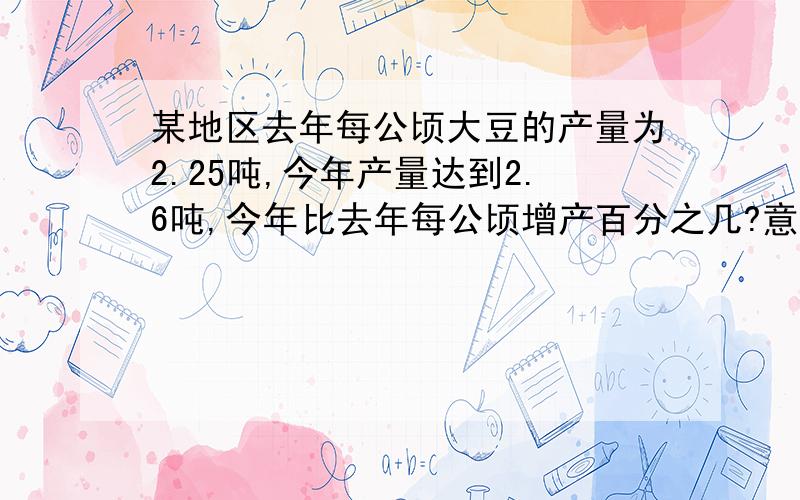 某地区去年每公顷大豆的产量为2.25吨,今年产量达到2.6吨,今年比去年每公顷增产百分之几?意思是什么?