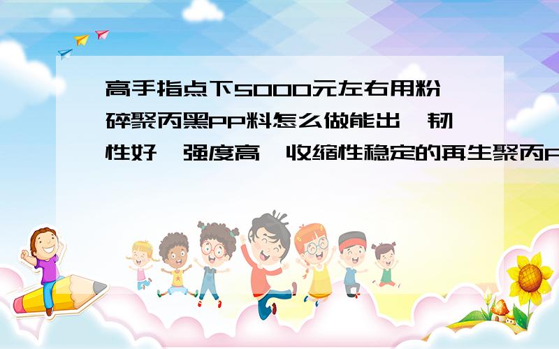 高手指点下5000元左右用粉碎聚丙黑PP料怎么做能出,韧性好,强度高,收缩性稳定的再生聚丙PP颗粒,我的要求是注塑出管状物品用榔头砸不裂的,因为我已试过好几次了,每次用榔头才砸几下就会