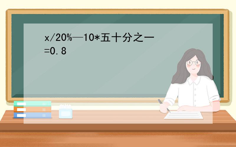 x/20%—10*五十分之一=0.8