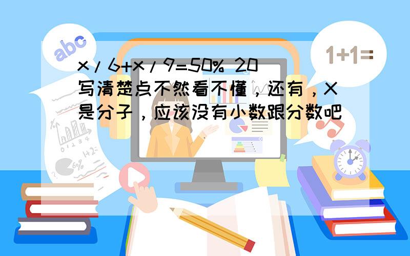 x/6+x/9=50% 20写清楚点不然看不懂，还有，X是分子，应该没有小数跟分数吧