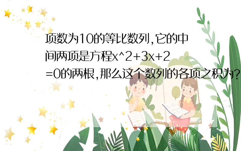 项数为10的等比数列,它的中间两项是方程x^2+3x+2=0的两根,那么这个数列的各项之积为?