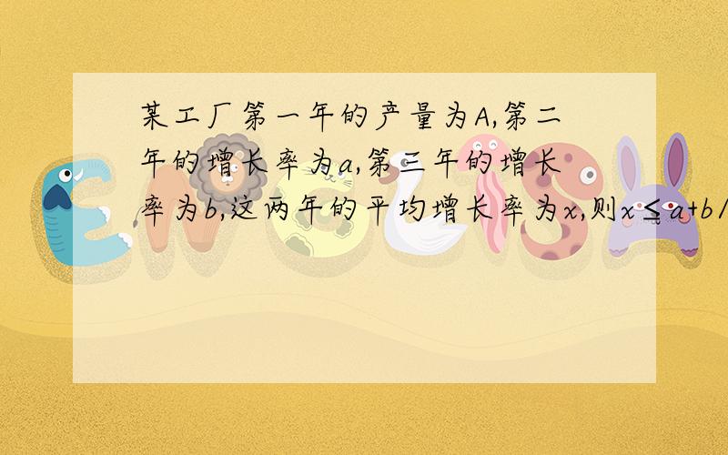 某工厂第一年的产量为A,第二年的增长率为a,第三年的增长率为b,这两年的平均增长率为x,则x≤a+b/2