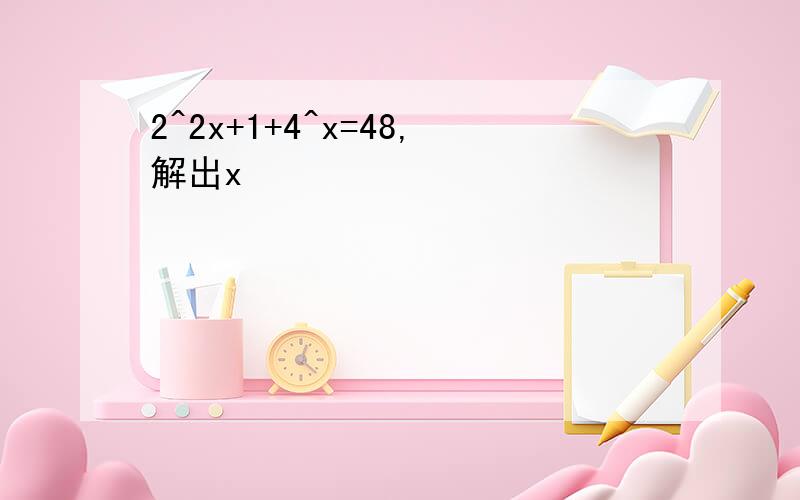 2^2x+1+4^x=48,解出x