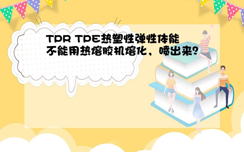 TPR TPE热塑性弹性体能不能用热熔胶机熔化，喷出来？