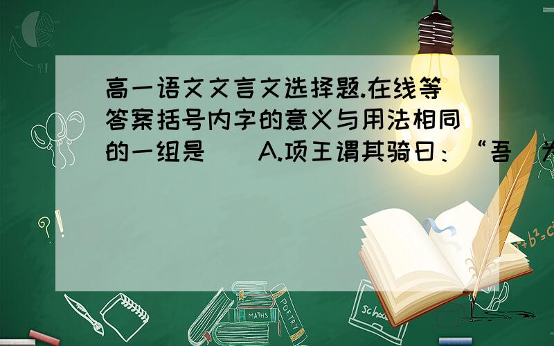 高一语文文言文选择题.在线等答案括号内字的意义与用法相同的一组是（）A.项王谓其骑曰：“吾（为）公取彼一将.”   天之亡我,我何渡（为）!B.平明,汉军（乃）觉之                         （