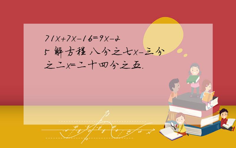 71x+7x-16=9x-25 解方程 八分之七x-三分之二x=二十四分之五.