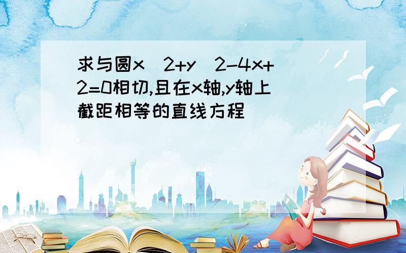 求与圆x^2+y^2-4x+2=0相切,且在x轴,y轴上截距相等的直线方程