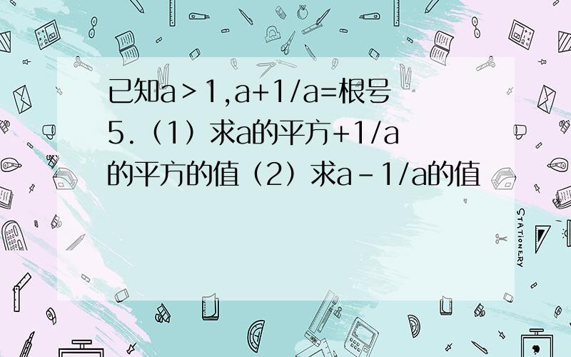 已知a＞1,a+1/a=根号5.（1）求a的平方+1/a的平方的值（2）求a-1/a的值