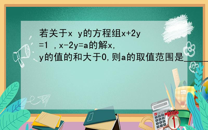 若关于x y的方程组x+2y=1 ,x-2y=a的解x,y的值的和大于0,则a的取值范围是_______