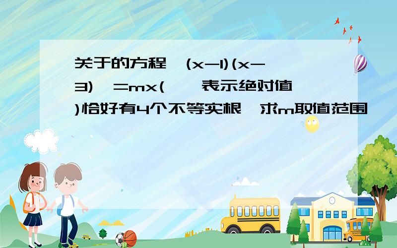 关于的方程‖(x-1)(x-3)‖=mx(‖‖表示绝对值)恰好有4个不等实根,求m取值范围