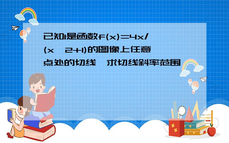 已知l是函数f(x)=4x/(x^2+1)的图像上任意一点处的切线,求切线斜率范围