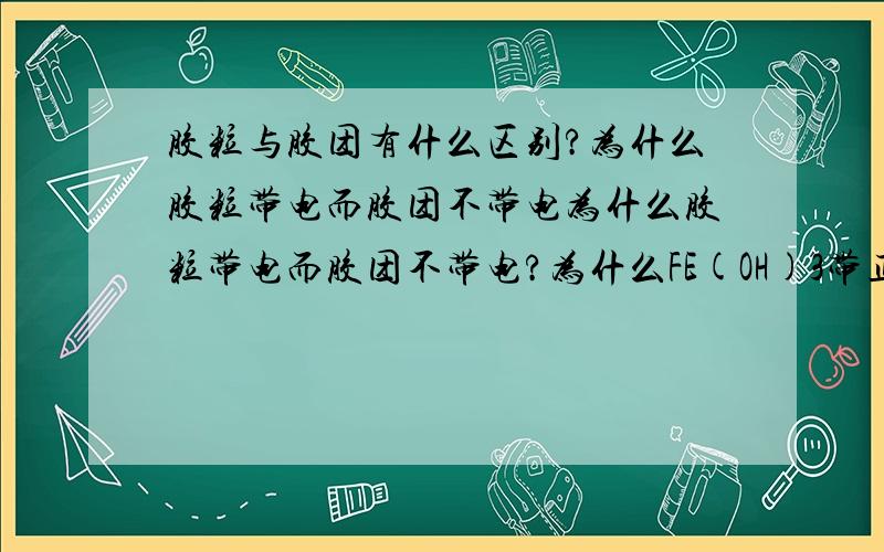 胶粒与胶团有什么区别?为什么胶粒带电而胶团不带电为什么胶粒带电而胶团不带电?为什么FE(OH)3带正电?是不是所有的胶粒都带电呢?