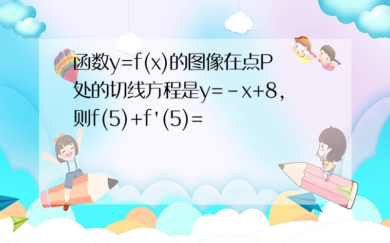 函数y=f(x)的图像在点P处的切线方程是y=-x+8,则f(5)+f'(5)=