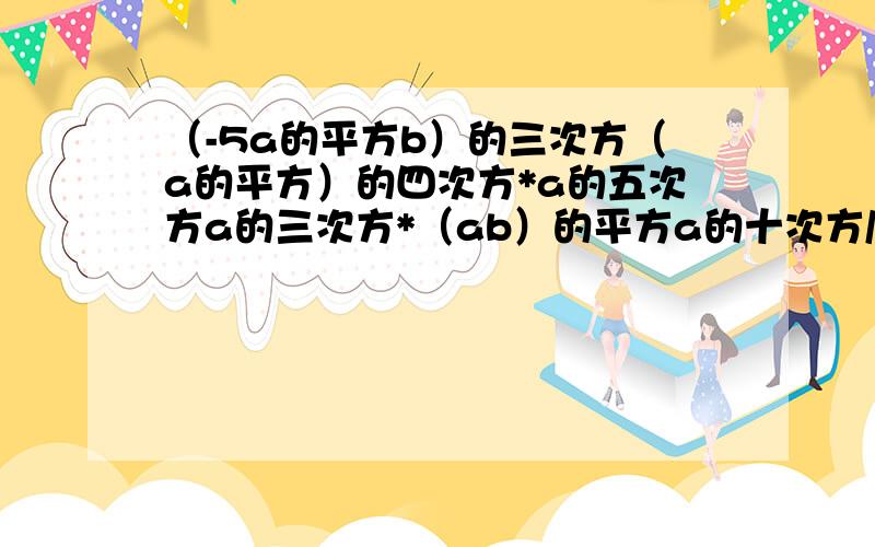 （-5a的平方b）的三次方（a的平方）的四次方*a的五次方a的三次方*（ab）的平方a的十次方/（-a的三次方）的平方