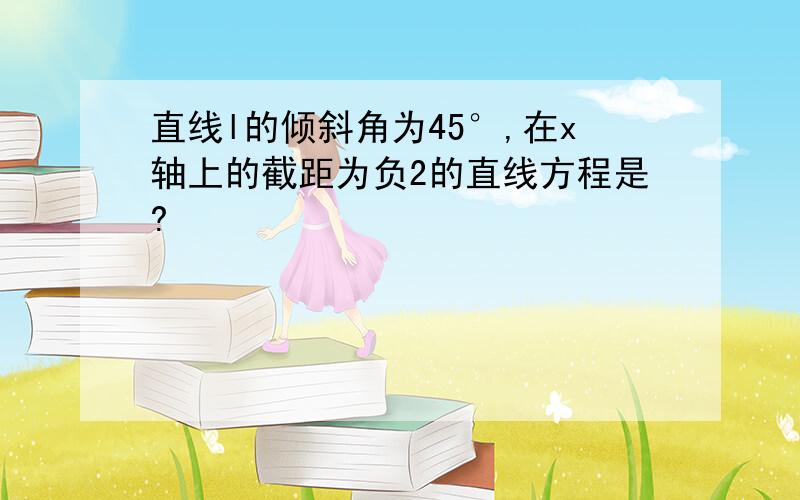 直线l的倾斜角为45°,在x轴上的截距为负2的直线方程是?