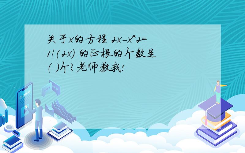 关于x的方程 2x-x^2=1/(2x) 的正根的个数是（ ）个?老师教我!