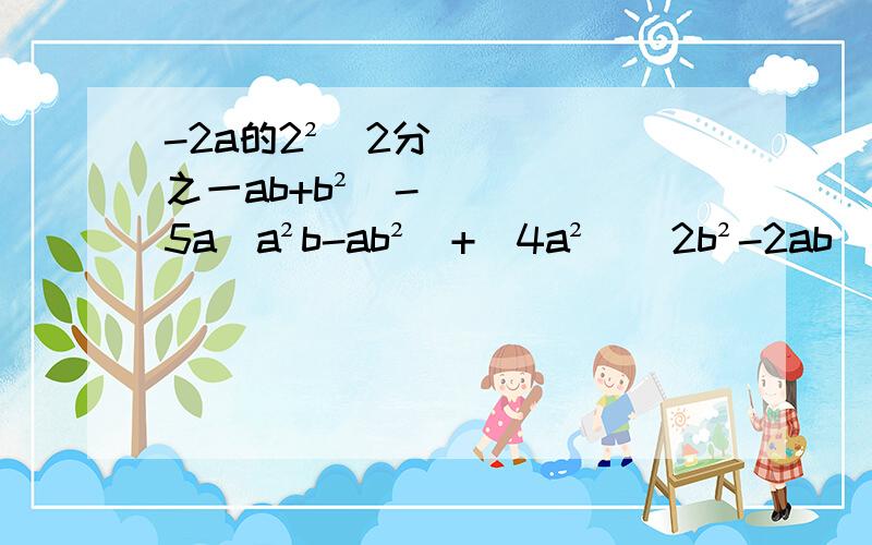 -2a的2²（2分之一ab+b²）-5a（a²b-ab²）+（4a²）（2b²-2ab）其中a=1,b=2