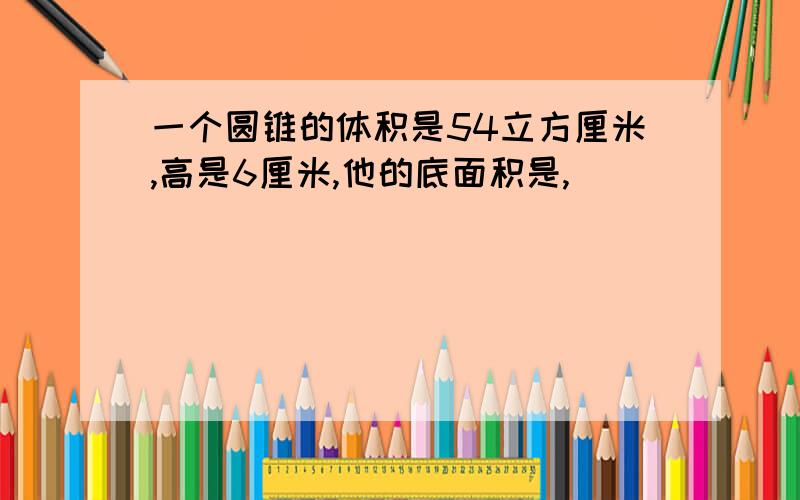 一个圆锥的体积是54立方厘米,高是6厘米,他的底面积是,