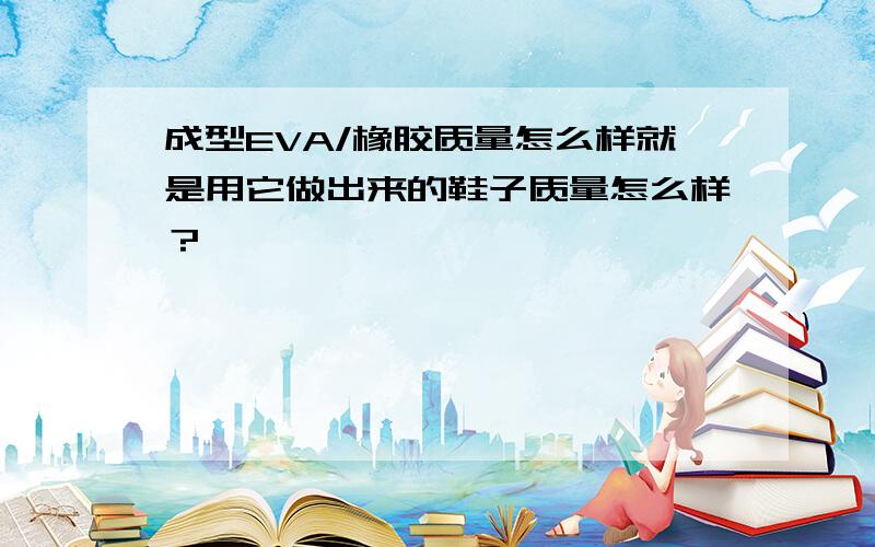 成型EVA/橡胶质量怎么样就是用它做出来的鞋子质量怎么样？