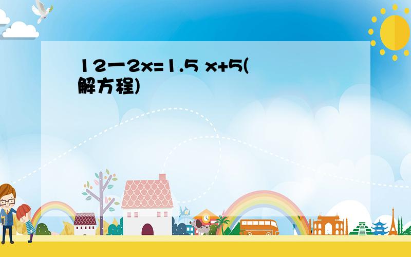 12一2x=1.5 x+5(解方程)