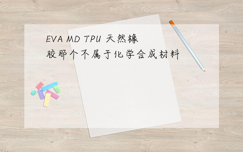 EVA MD TPU 天然橡胶那个不属于化学合成材料