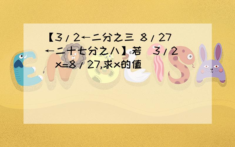 【3/2←二分之三 8/27←二十七分之八】若（3/2）^x=8/27,求x的值