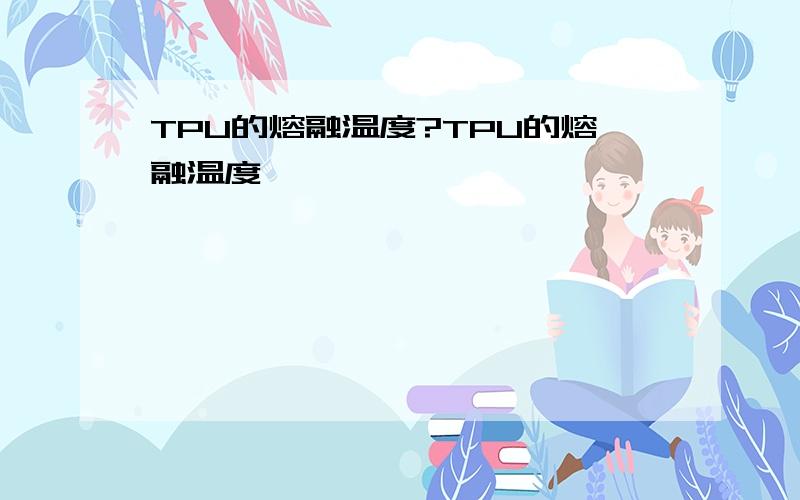 TPU的熔融温度?TPU的熔融温度