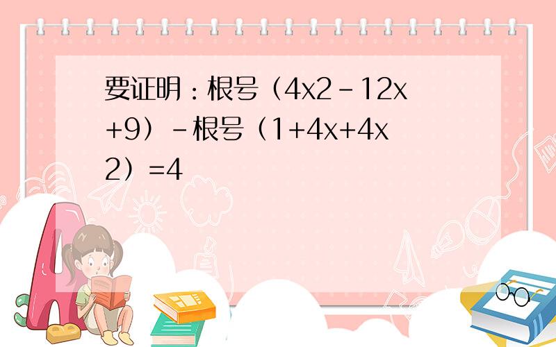 要证明：根号（4x2-12x+9）-根号（1+4x+4x2）=4