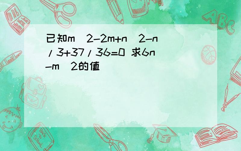 已知m^2-2m+n^2-n/3+37/36=0 求6n-m^2的值