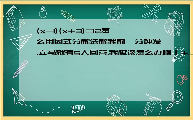 (x-1)(x+3)=12怎么用因式分解法解我前一分钟发，立马就有5人回答，我应该怎么办啊！+_+晕