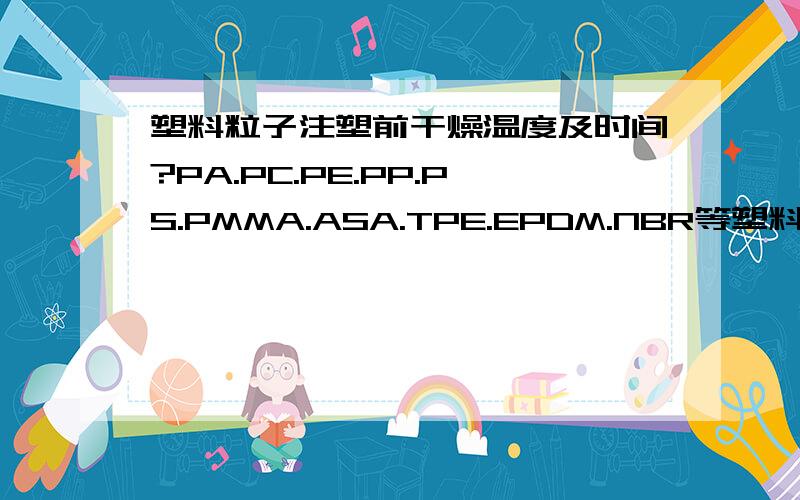 塑料粒子注塑前干燥温度及时间?PA.PC.PE.PP.PS.PMMA.ASA.TPE.EPDM.NBR等塑料粒子在加工前干燥时的温度及所需要的时间是多长?