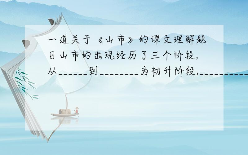 一道关于《山市》的课文理解题目山市的出现经历了三个阶段,从______到________为初升阶段,__________________为发展阶段；_____________是高潮阶段.速度!~~~~