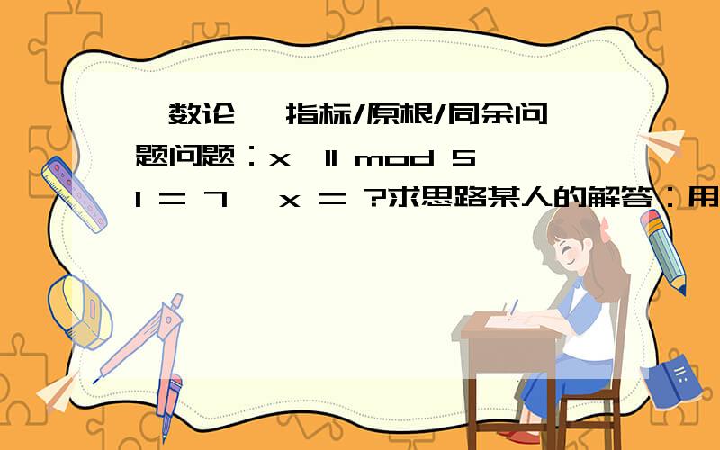 〔数论〕 指标/原根/同余问题问题：x^11 mod 51 = 7, x = ?求思路某人的解答：用指标来解：首先化成两个高次同余式：x^11=7(mod3)和x^11=7(mod17)前者的解是x=1(mod3)后者用指标解为：indx^11=ind7(mod16)11in