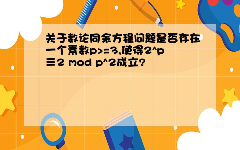 关于数论同余方程问题是否存在一个素数p>=3,使得2^p≡2 mod p^2成立?