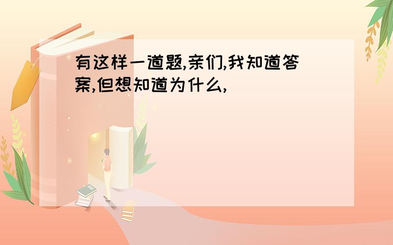 有这样一道题,亲们,我知道答案,但想知道为什么,