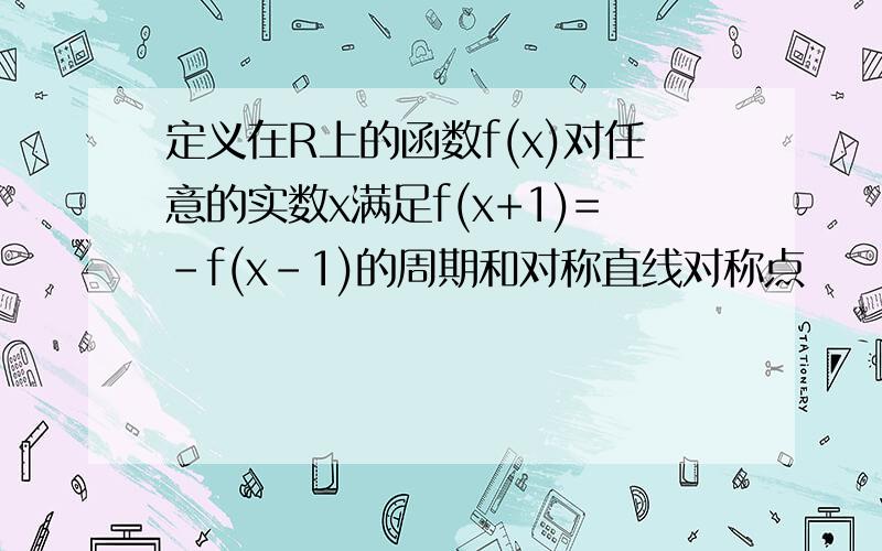 定义在R上的函数f(x)对任意的实数x满足f(x+1)=-f(x-1)的周期和对称直线对称点