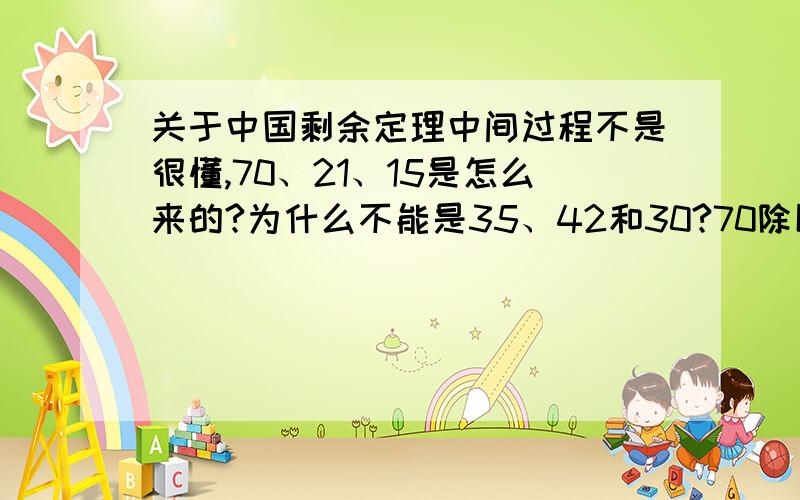 关于中国剩余定理中间过程不是很懂,70、21、15是怎么来的?为什么不能是35、42和30?70除以3余1但可以被5，7整除15除以7余1但可以被5，3整除21除以5余1但可以被3，7整除 如果是：35除以3余2但可