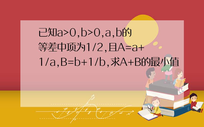 已知a>0,b>0,a,b的等差中项为1/2,且A=a+1/a,B=b+1/b,求A+B的最小值