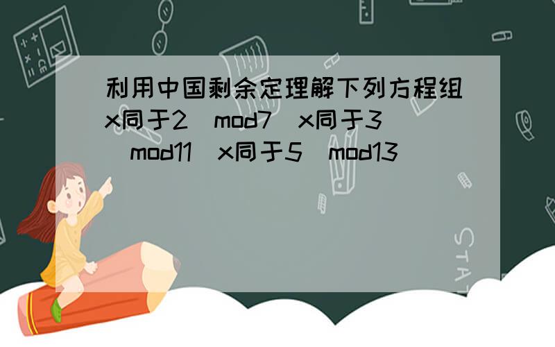 利用中国剩余定理解下列方程组x同于2（mod7）x同于3（mod11）x同于5（mod13）